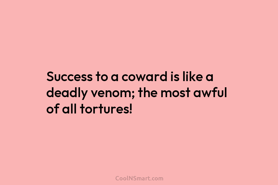 Success to a coward is like a deadly venom; the most awful of all tortures!