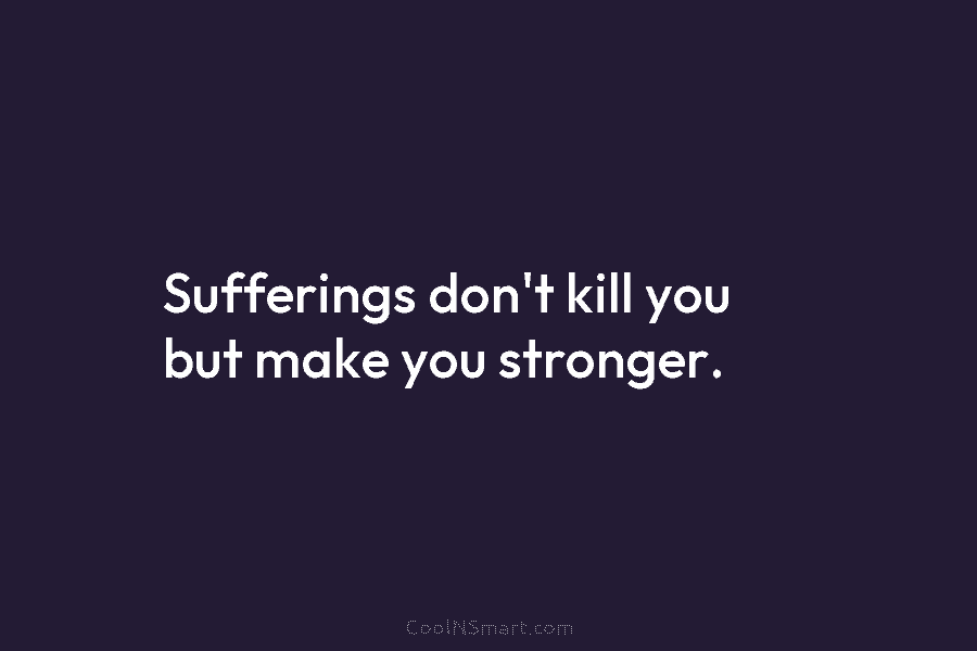 Sufferings don’t kill you but make you stronger.