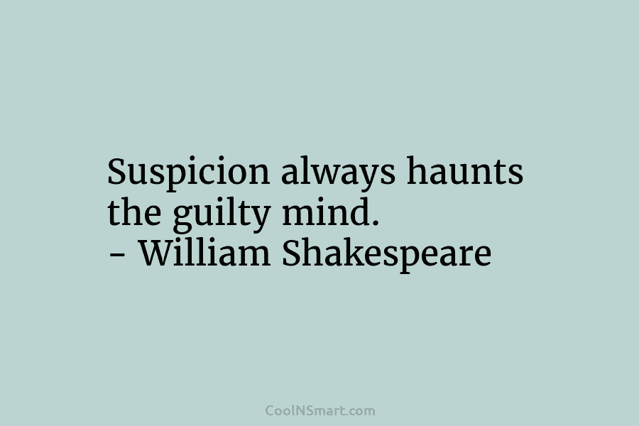 Suspicion always haunts the guilty mind. – William Shakespeare