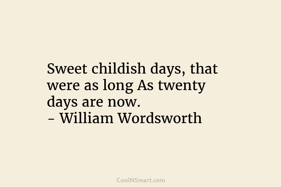 Sweet childish days, that were as long As twenty days are now. – William Wordsworth