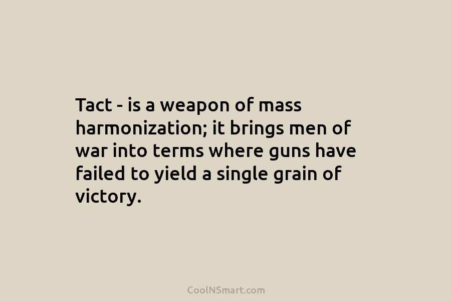 Tact – is a weapon of mass harmonization; it brings men of war into terms where guns have failed to...