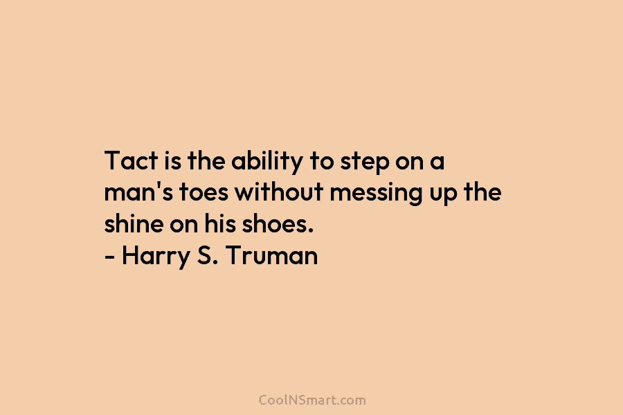 Tact is the ability to step on a man’s toes without messing up the shine on his shoes. – Harry...