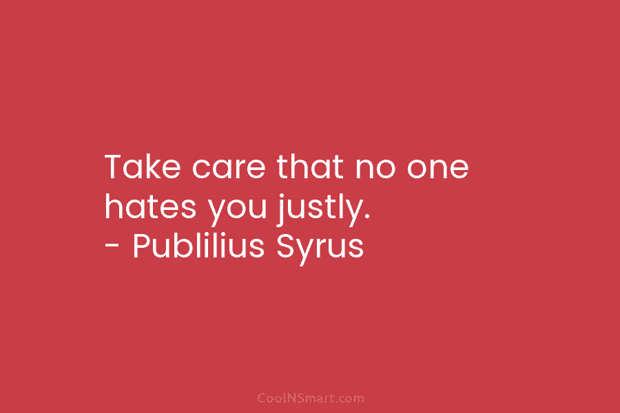 Take care that no one hates you justly. – Publilius Syrus