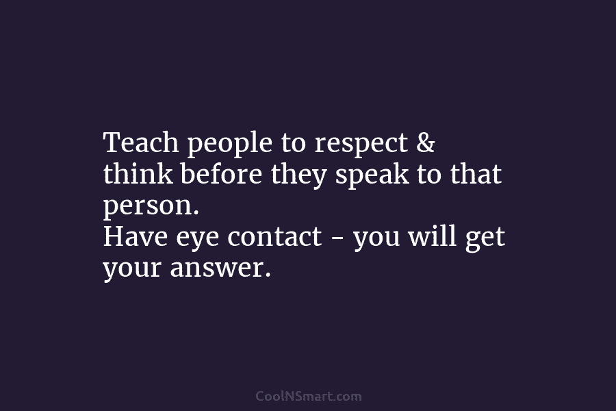 Teach people to respect & think before they speak to that person. Have eye contact – you will get your...