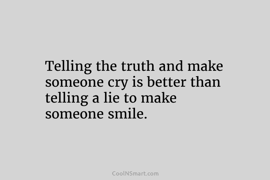 Telling the truth and make someone cry is better than telling a lie to make...