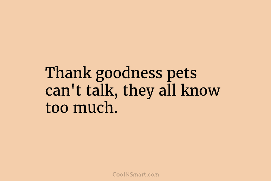 Thank goodness pets can’t talk, they all know too much.