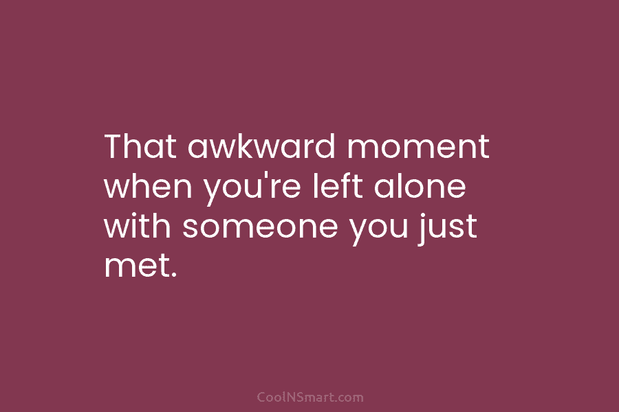That awkward moment when you’re left alone with someone you just met.