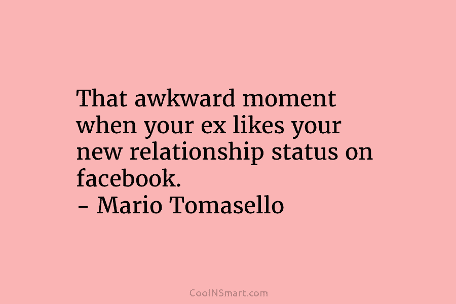 That awkward moment when your ex likes your new relationship status on facebook. – Mario...