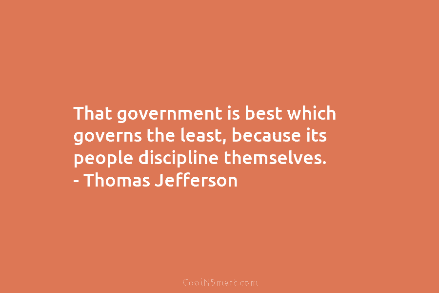 That government is best which governs the least, because its people discipline themselves. – Thomas...