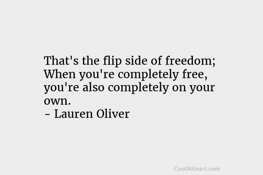That’s the flip side of freedom; When you’re completely free, you’re also completely on your own. – Lauren Oliver