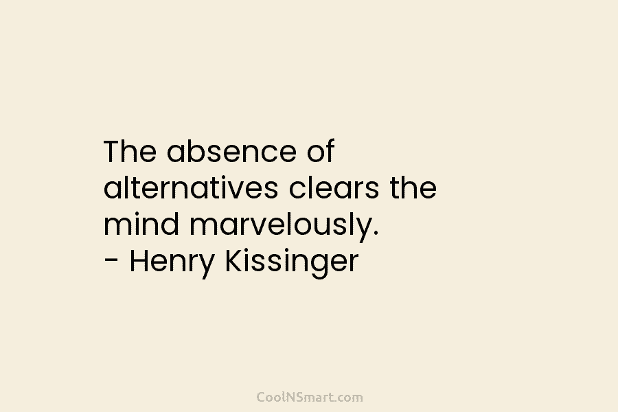 The absence of alternatives clears the mind marvelously. – Henry Kissinger