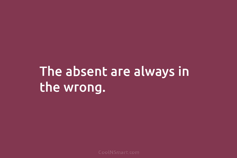 The absent are always in the wrong.