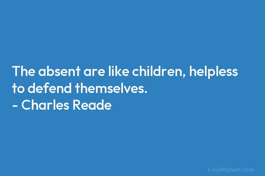 The absent are like children, helpless to defend themselves. – Charles Reade