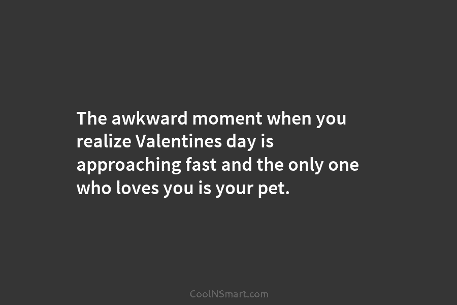 The awkward moment when you realize Valentines day is approaching fast and the only one who loves you is your...