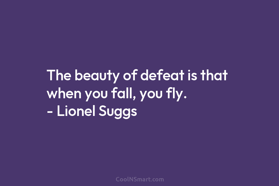 The beauty of defeat is that when you fall, you fly. – Lionel Suggs