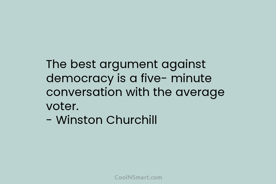 The best argument against democracy is a five- minute conversation with the average voter. –...