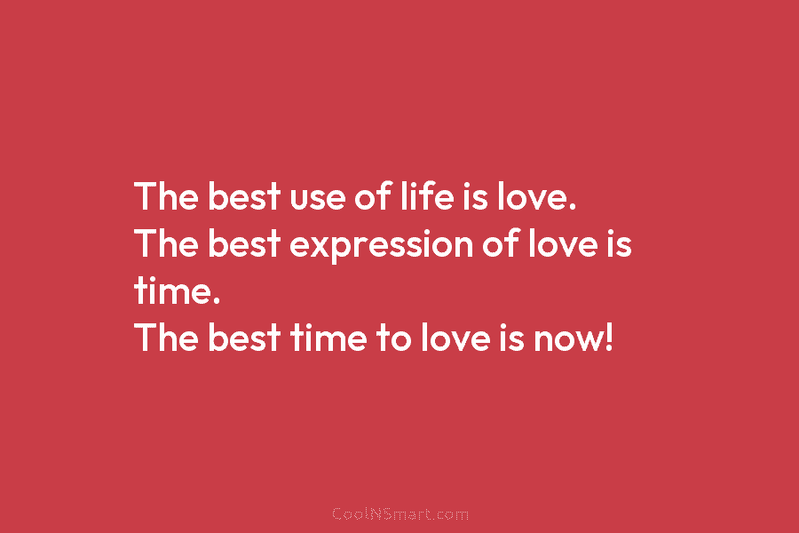 The best use of life is love. The best expression of love is time. The...