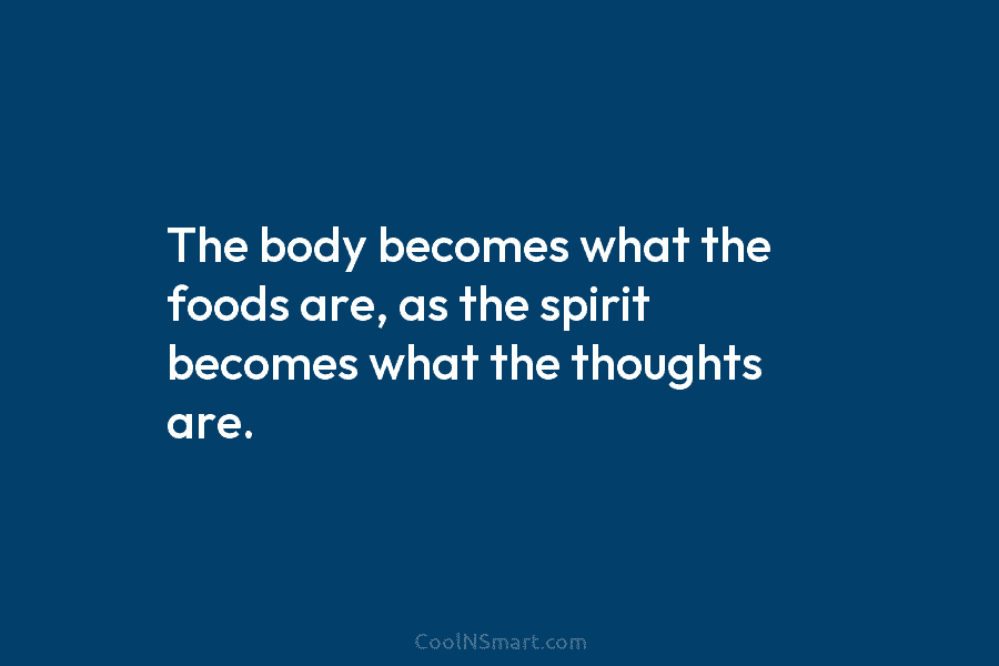 The body becomes what the foods are, as the spirit becomes what the thoughts are.