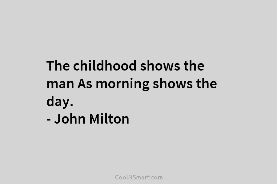 The childhood shows the man As morning shows the day. – John Milton