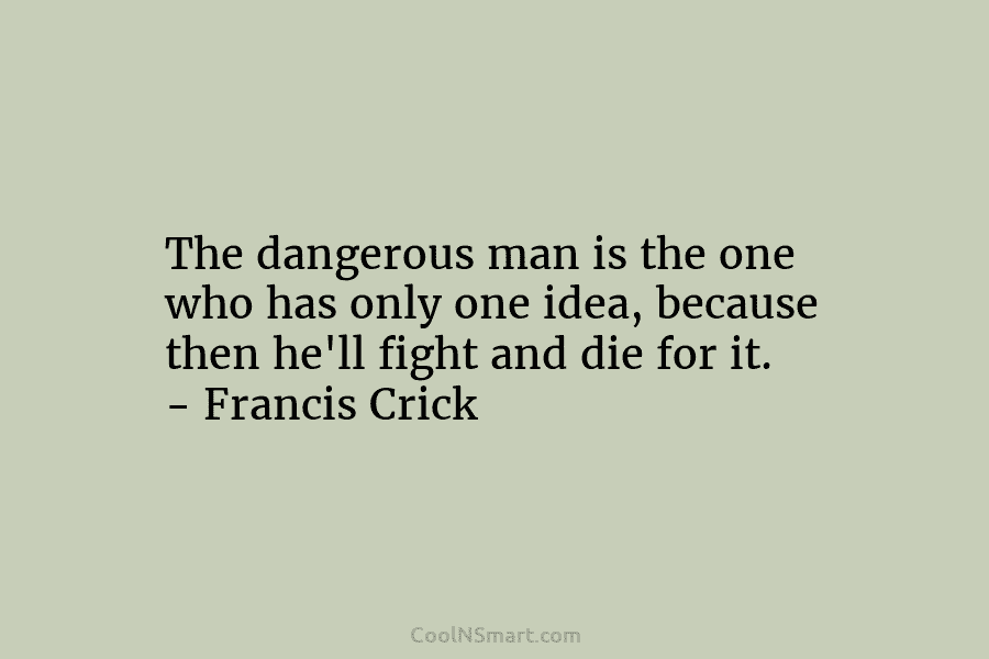 The dangerous man is the one who has only one idea, because then he’ll fight...