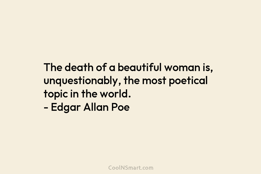 The death of a beautiful woman is, unquestionably, the most poetical topic in the world. – Edgar Allan Poe