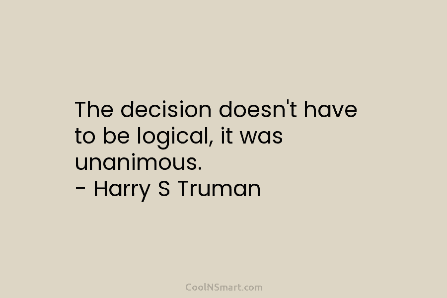 The decision doesn’t have to be logical, it was unanimous. – Harry S Truman