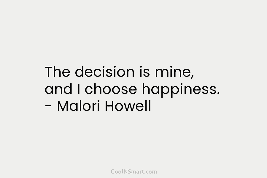 The decision is mine, and I choose happiness. – Malori Howell