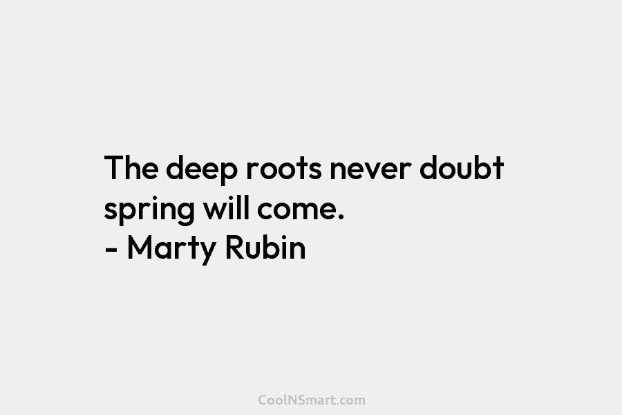 The deep roots never doubt spring will come. – Marty Rubin