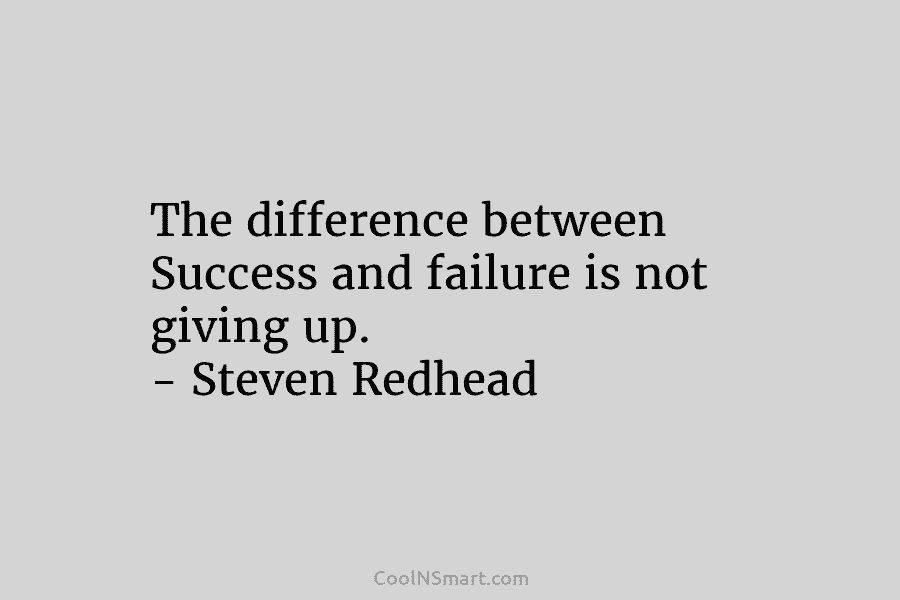 The difference between Success and failure is not giving up. – Steven Redhead
