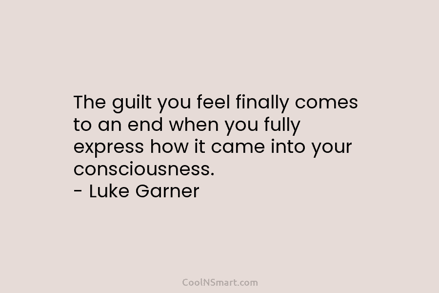 The guilt you feel finally comes to an end when you fully express how it came into your consciousness. –...