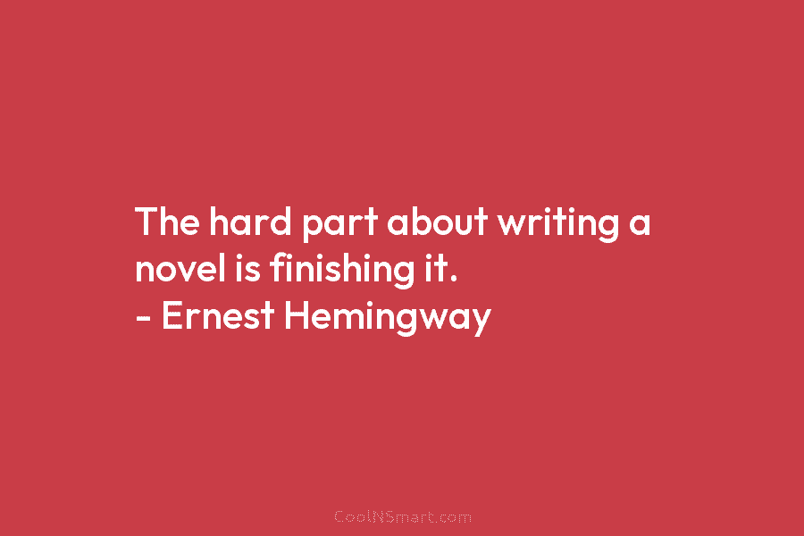 The hard part about writing a novel is finishing it. – Ernest Hemingway