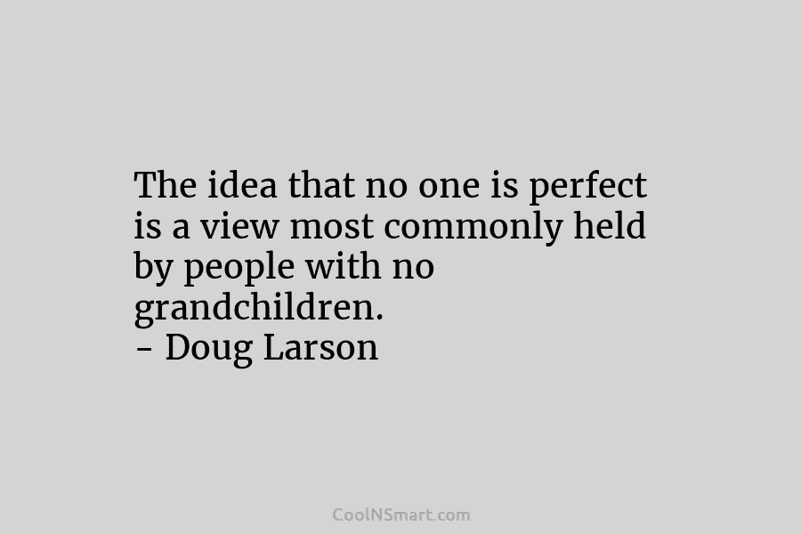The idea that no one is perfect is a view most commonly held by people with no grandchildren. – Doug...