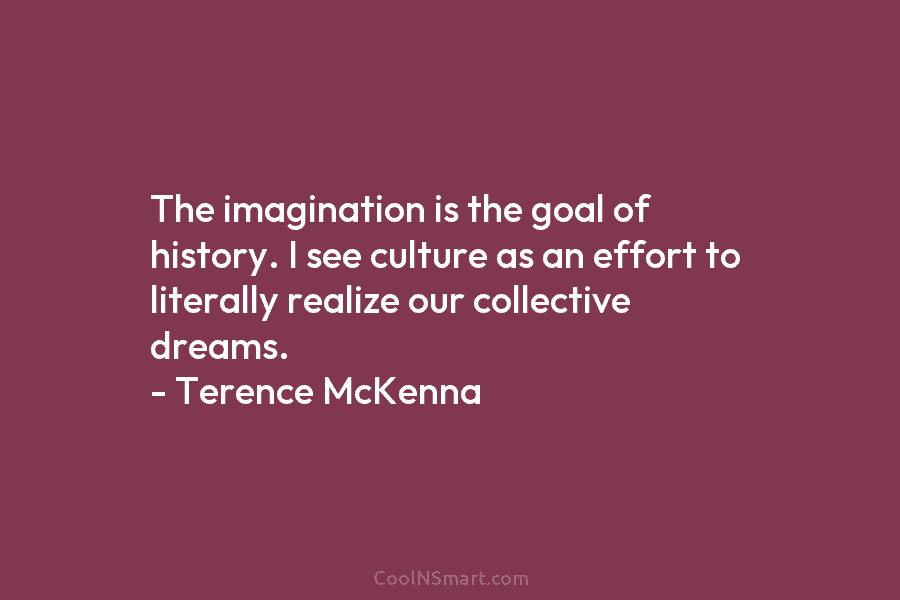 The imagination is the goal of history. I see culture as an effort to literally...