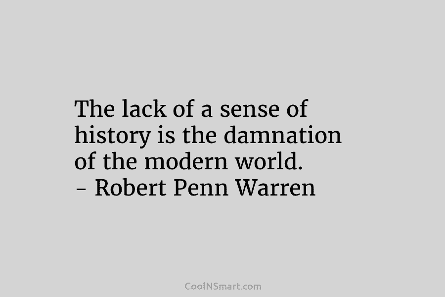 The lack of a sense of history is the damnation of the modern world. –...