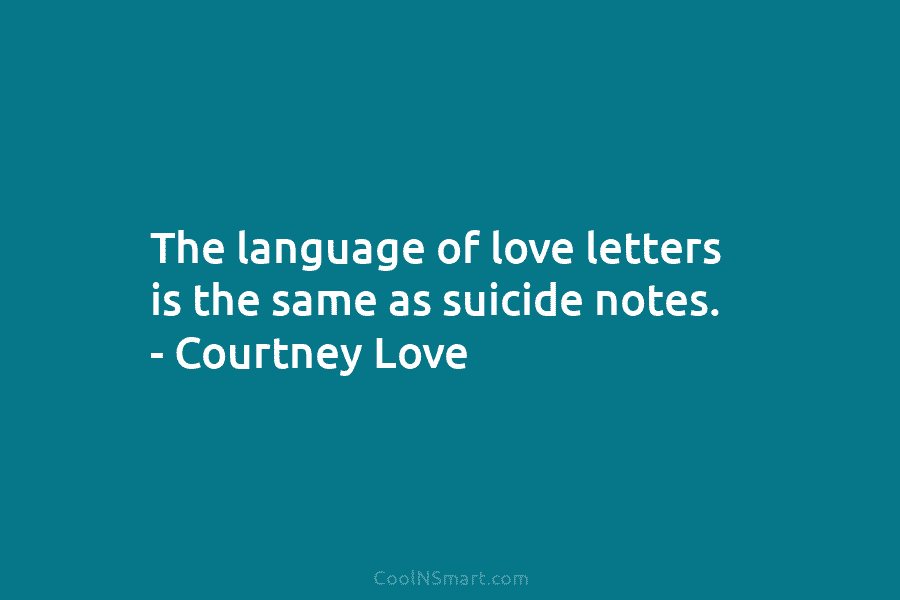 The language of love letters is the same as suicide notes. – Courtney Love