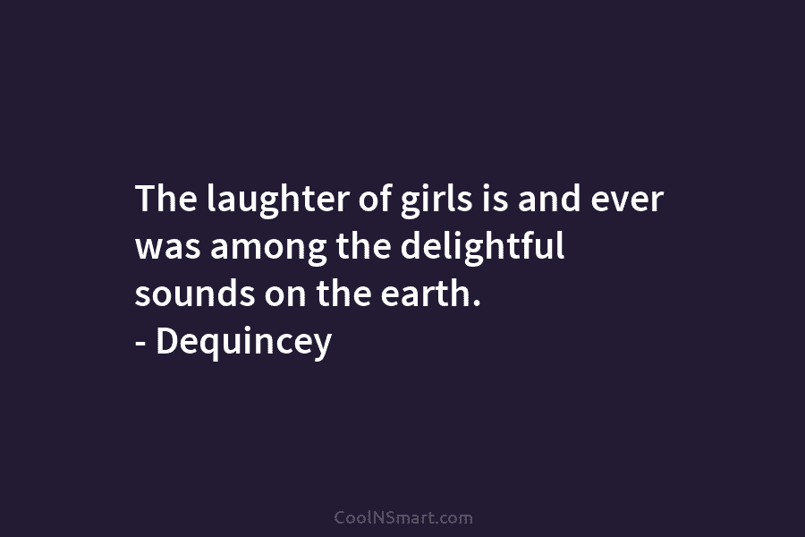 The laughter of girls is and ever was among the delightful sounds on the earth....