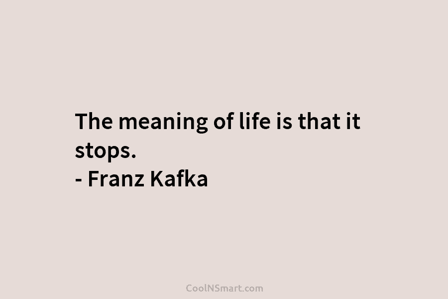 The meaning of life is that it stops. – Franz Kafka