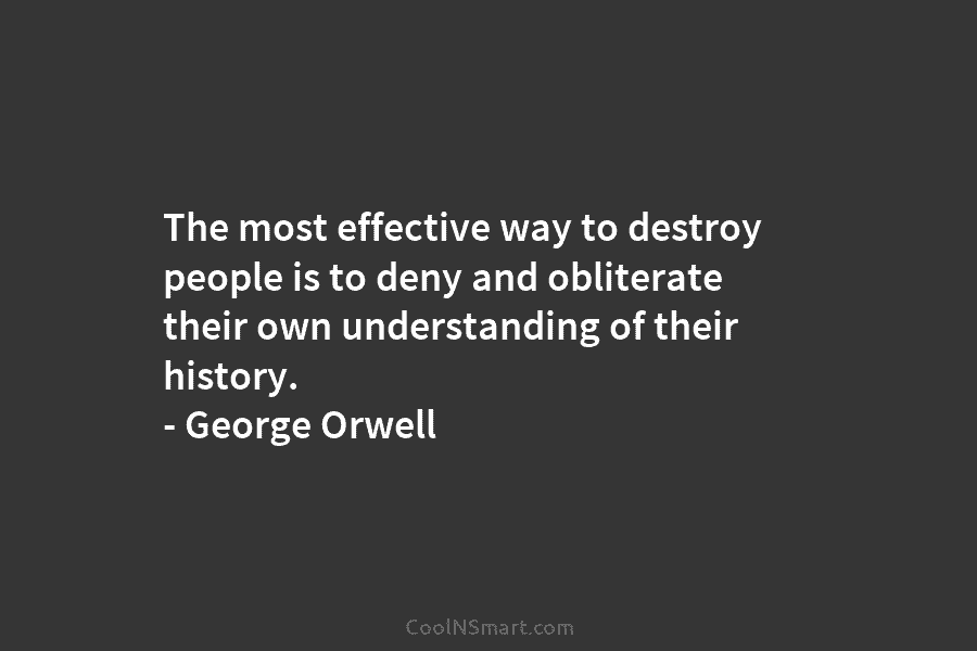 The most effective way to destroy people is to deny and obliterate their own understanding...