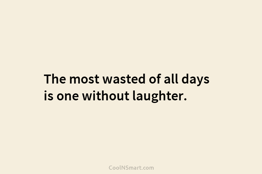 The most wasted of all days is one without laughter.