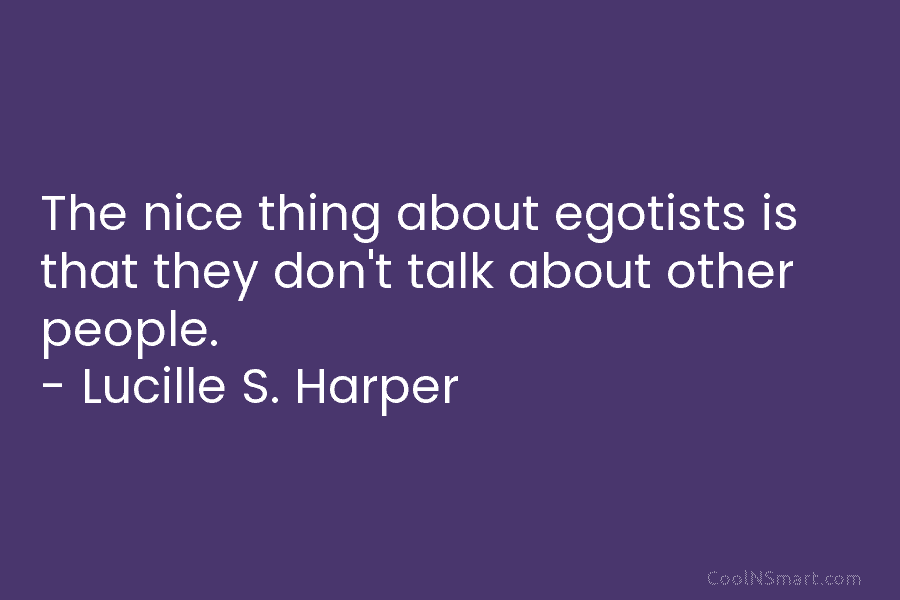 The nice thing about egotists is that they don’t talk about other people. – Lucille...