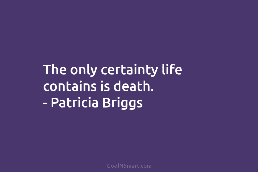 The only certainty life contains is death. – Patricia Briggs