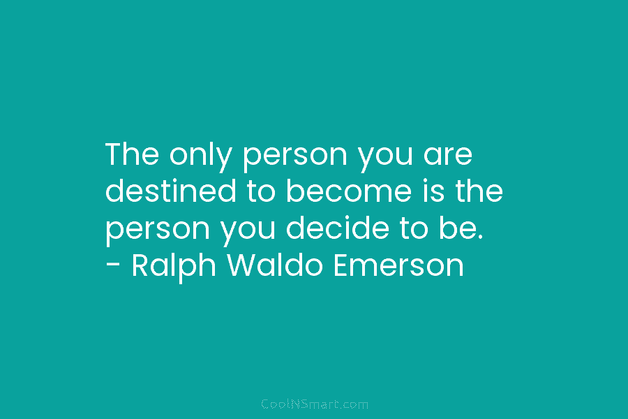 The only person you are destined to become is the person you decide to be. – Ralph Waldo Emerson