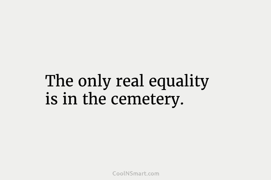 The only real equality is in the cemetery.