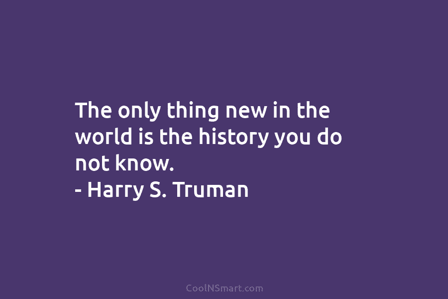 The only thing new in the world is the history you do not know. –...