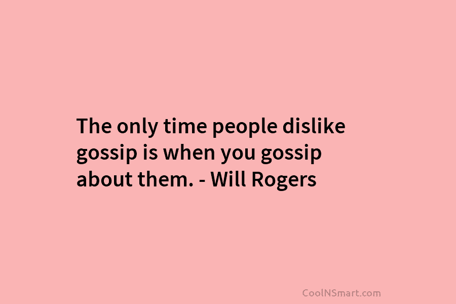 The only time people dislike gossip is when you gossip about them. – Will Rogers