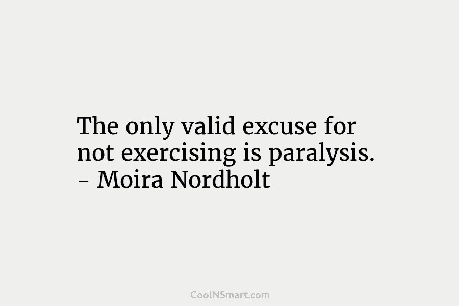 The only valid excuse for not exercising is paralysis. – Moira Nordholt