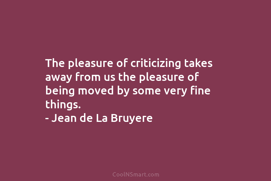 The pleasure of criticizing takes away from us the pleasure of being moved by some very fine things. – Jean...