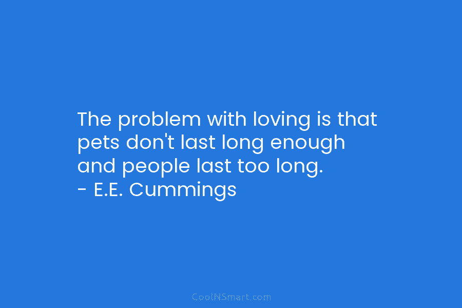 The problem with loving is that pets don’t last long enough and people last too long. – E.E. Cummings