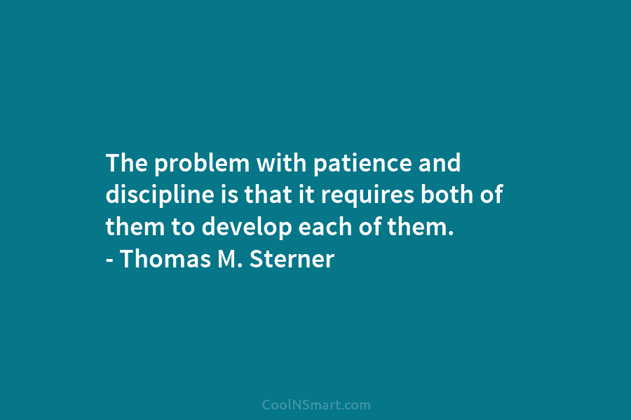 The problem with patience and discipline is that it requires both of them to develop each of them. – Thomas...