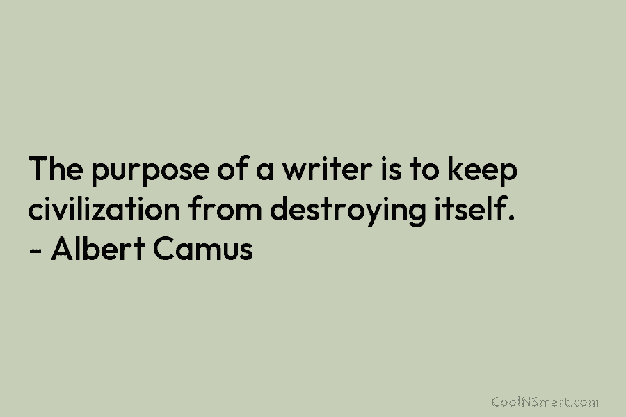 The purpose of a writer is to keep civilization from destroying itself. – Albert Camus
